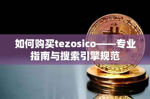 如何购买tezosico——专业指南与搜索引擎规范