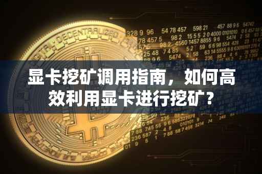 显卡挖矿调用指南,如何高效利用显卡进行挖矿?