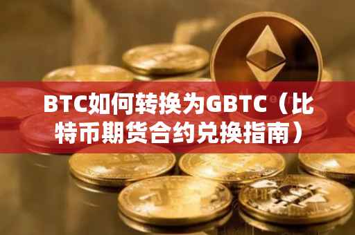 BTC如何转换为GBTC（比特币期货合约兑换指南）