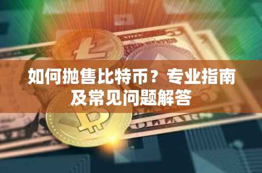 如何抛售比特币？专业指南及常见问题解答