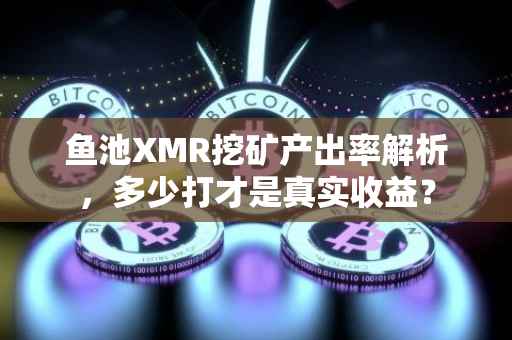 鱼池XMR挖矿产出率解析，多少打才是真实收益？