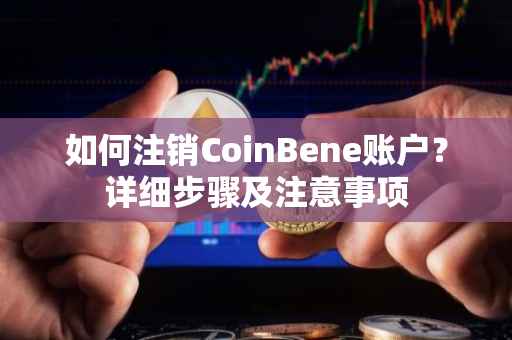 如何注销CoinBene账户？详细步骤及注意事项