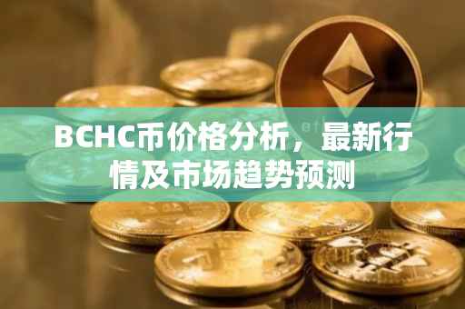 BCHC币价格分析，最新行情及市场趋势预测
