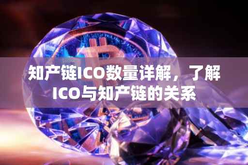 知产链ICO数量详解，了解ICO与知产链的关系