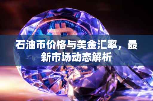 石油币价格与美金汇率，最新市场动态解析