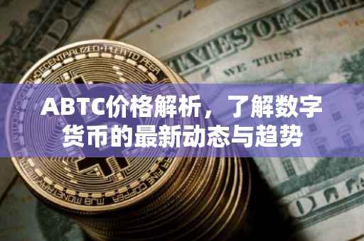 ABTC价格解析，了解数字货币的最新动态与趋势