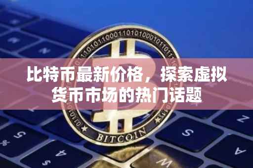 比特币最新价格，探索虚拟货币市场的热门话题