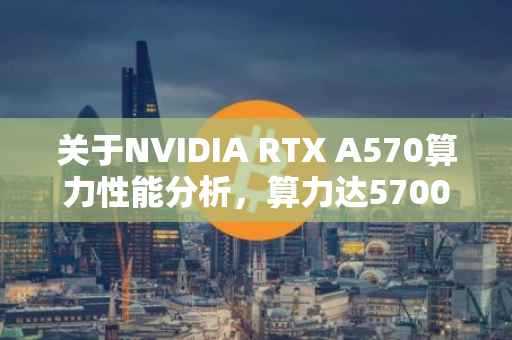 关于NVIDIA RTX A570算力性能分析，算力达5700TFLOPS的奥秘