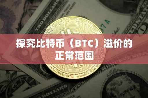 探究比特币（BTC）溢价的正常范围