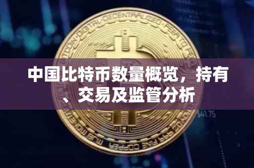中国比特币数量概览，持有、交易及监管分析