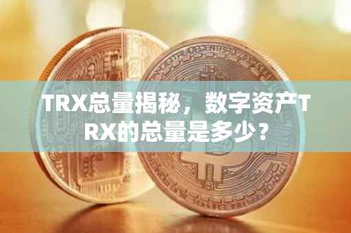 TRX总量揭秘，数字资产TRX的总量是多少？
