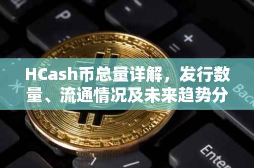 HCash币总量详解，发行数量、流通情况及未来趋势分析