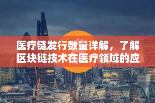 医疗链发行数量详解，了解区块链技术在医疗领域的应用与发行量