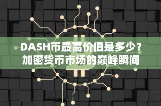 DASH币最高价值是多少？加密货币市场的巅峰瞬间