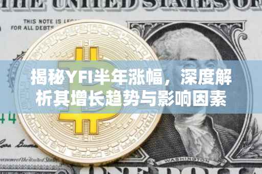揭秘YFI半年涨幅，深度解析其增长趋势与影响因素