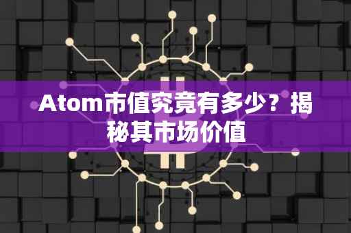 Atom市值究竟有多少？揭秘其市场价值