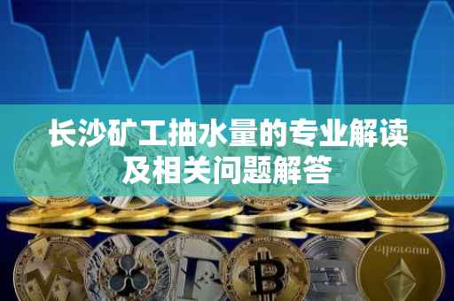 长沙矿工抽水量的专业解读及相关问题解答
