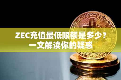 ZEC充值最低限额是多少？一文解读你的疑惑
