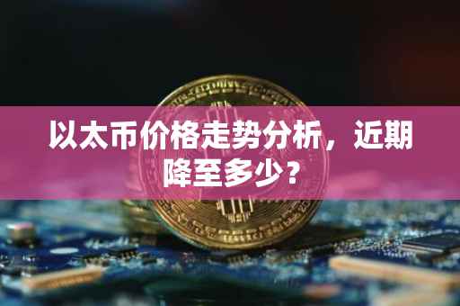 以太币价格走势分析，近期降至多少？