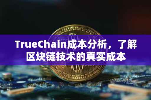 TrueChain成本分析，了解区块链技术的真实成本