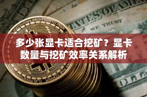 多少张显卡适合挖矿？显卡数量与挖矿效率关系解析
