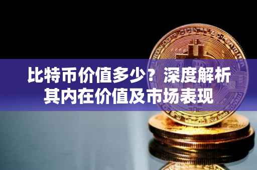 比特币价值多少？深度解析其内在价值及市场表现
