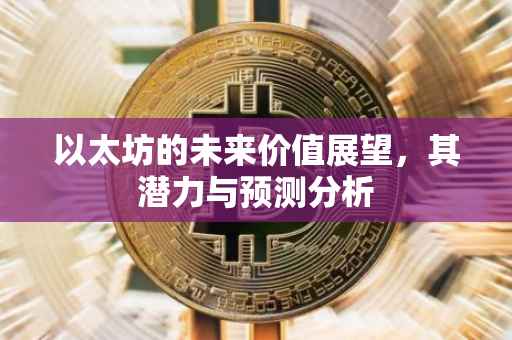 以太坊的未来价值展望，其潜力与预测分析