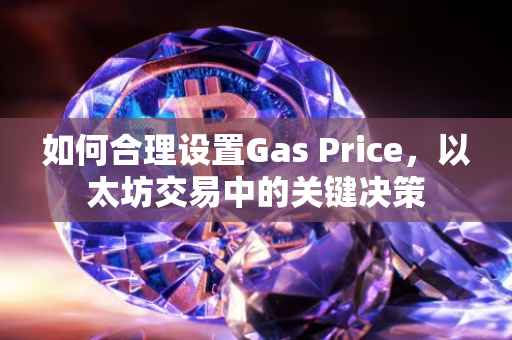 如何合理设置Gas Price，以太坊交易中的关键决策