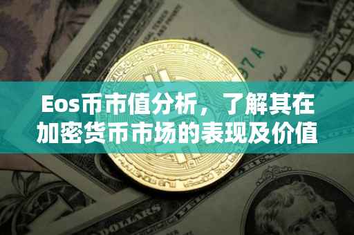 Eos币市值分析，了解其在加密货币市场的表现及价值