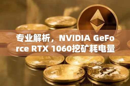 专业解析，NVIDIA GeForce RTX 1060挖矿耗电量