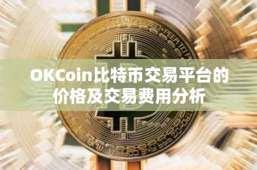 OKCoin比特币交易平台的价格及交易费用分析