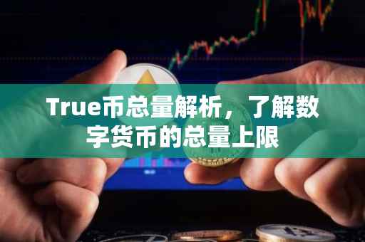 True币总量解析，了解数字货币的总量上限