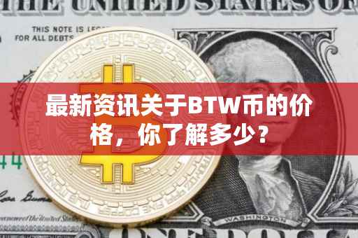 最新资讯关于BTW币的价格，你了解多少？