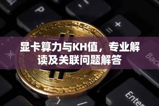 显卡算力与KH值，专业解读及关联问题解答