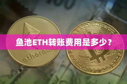 鱼池ETH转账费用是多少？