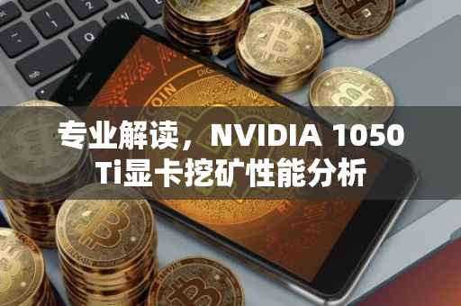 专业解读，NVIDIA 1050Ti显卡挖矿性能分析