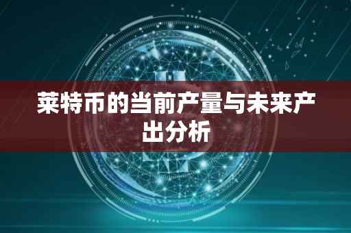 莱特币的当前产量与未来产出分析