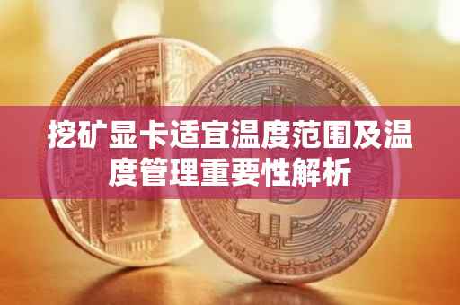 挖矿显卡适宜温度范围及温度管理重要性解析