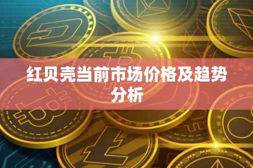 红贝壳当前市场价格及趋势分析