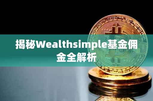 揭秘Wealthsimple基金佣金全解析