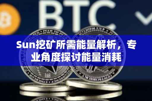 Sun挖矿所需能量解析，专业角度探讨能量消耗