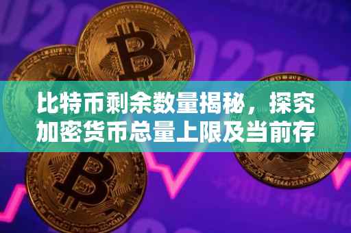比特币剩余数量揭秘，探究加密货币总量上限及当前存量