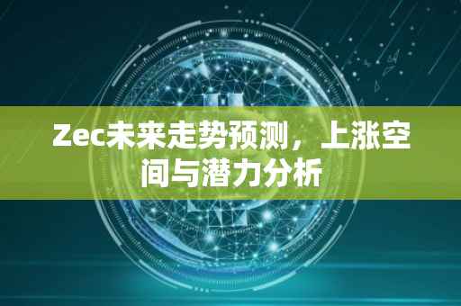 Zec未来走势预测，上涨空间与潜力分析