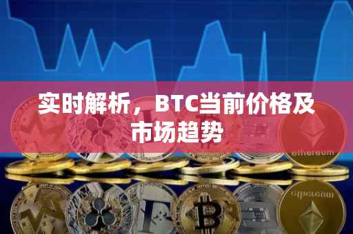 实时解析，BTC当前价格及市场趋势