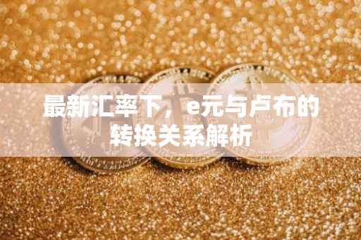 最新汇率下，e元与卢布的转换关系解析