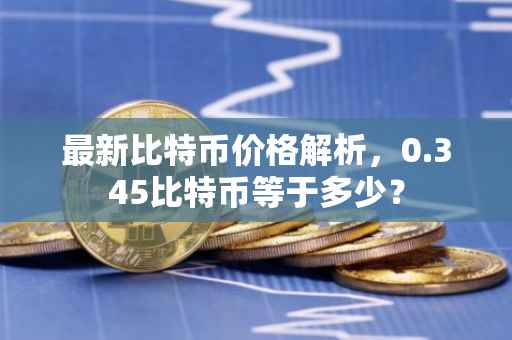 最新比特币价格解析，0.345比特币等于多少？