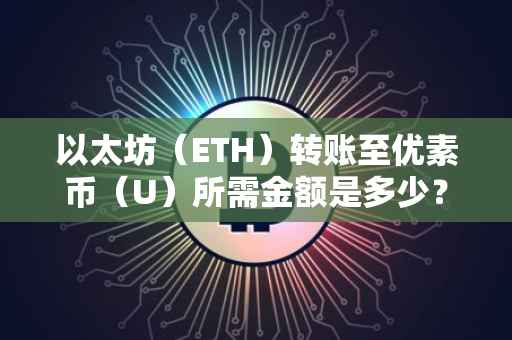 以太坊（ETH）转账至优素币（U）所需金额是多少？