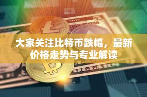 大家关注比特币跌幅，最新价格走势与专业解读