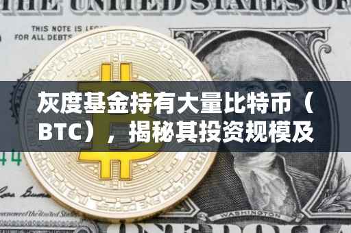 灰度基金持有大量比特币（BTC），揭秘其投资规模及策略