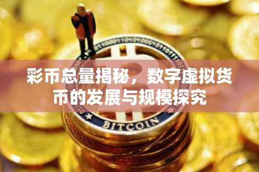 彩币总量揭秘，数字虚拟货币的发展与规模探究